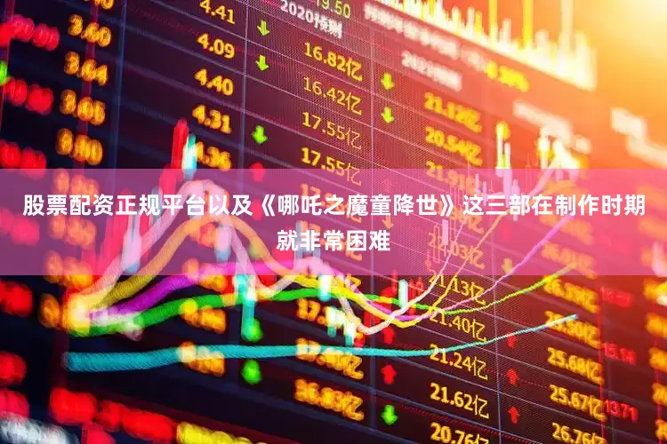 股票配资正规平台以及《哪吒之魔童降世》这三部在制作时期就非常困难