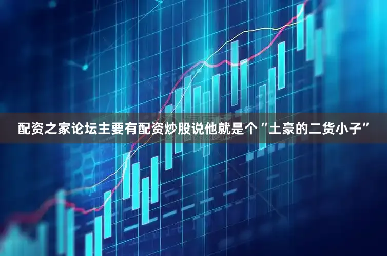 配资之家论坛主要有配资炒股说他就是个“土豪的二货小子”
