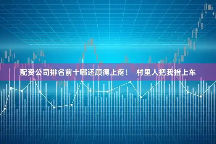 配资公司排名前十哪还顾得上疼！  村里人把我抬上车