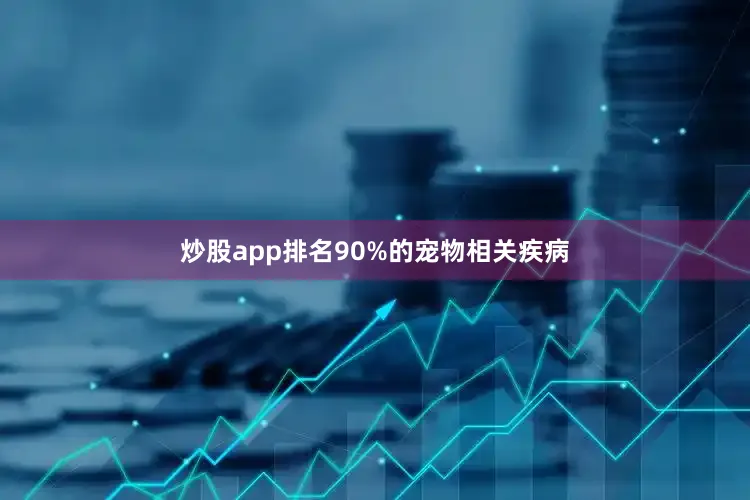 炒股app排名90%的宠物相关疾病
