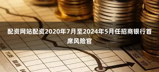 配资网站配资2020年7月至2024年5月任招商银行首席风险官