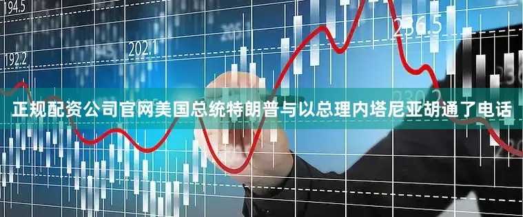 正规配资公司官网美国总统特朗普与以总理内塔尼亚胡通了电话