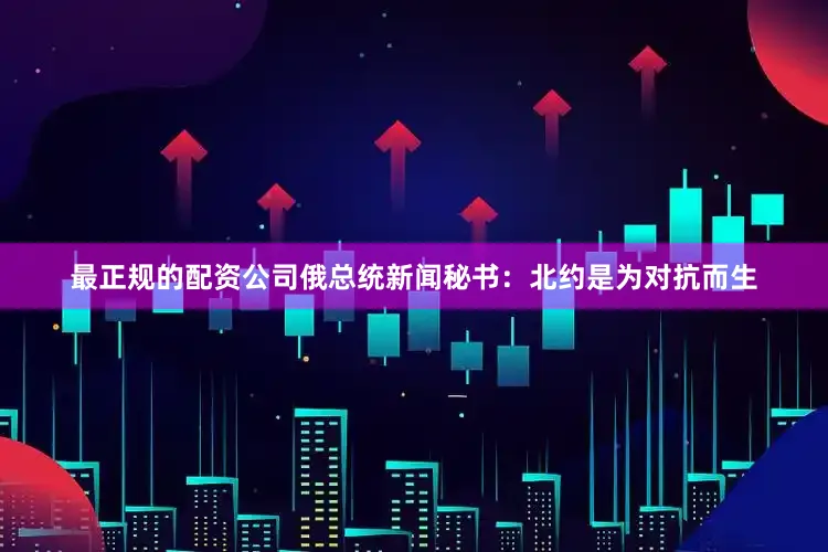 最正规的配资公司俄总统新闻秘书：北约是为对抗而生