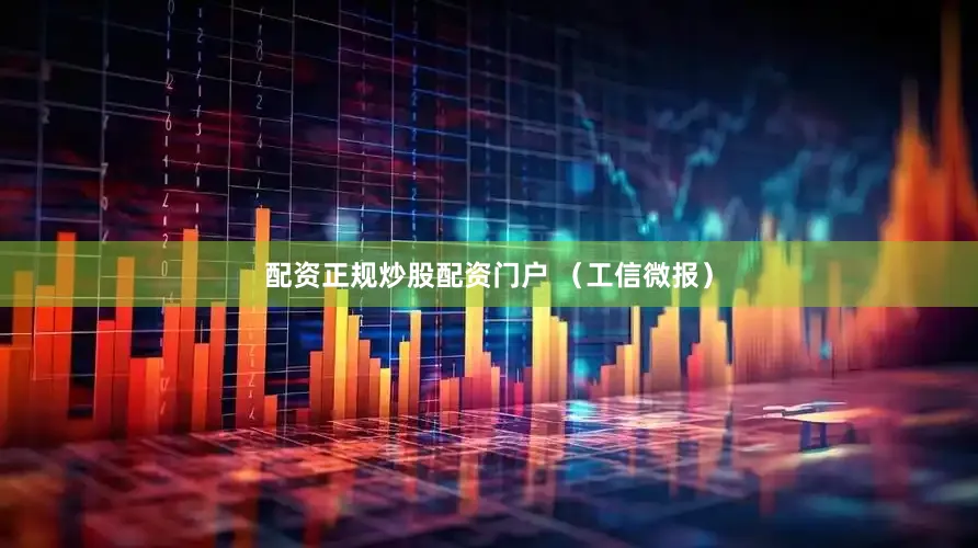 配资正规炒股配资门户 （工信微报）