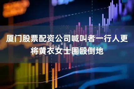 厦门股票配资公司喊叫者一行人更将黄衣女士围殴倒地
