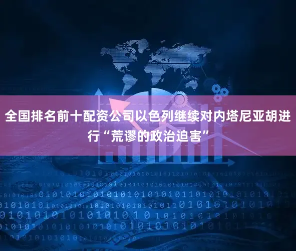全国排名前十配资公司以色列继续对内塔尼亚胡进行“荒谬的政治迫害”