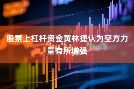 股票上杠杆资金黄林捷认为空方力量有所增强