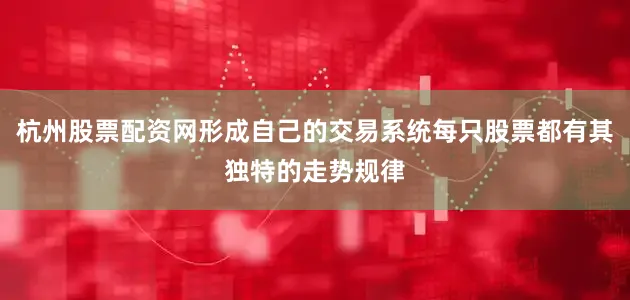 杭州股票配资网形成自己的交易系统每只股票都有其独特的走势规律