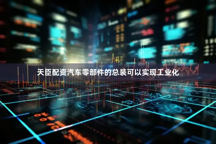 天臣配资汽车零部件的总装可以实现工业化