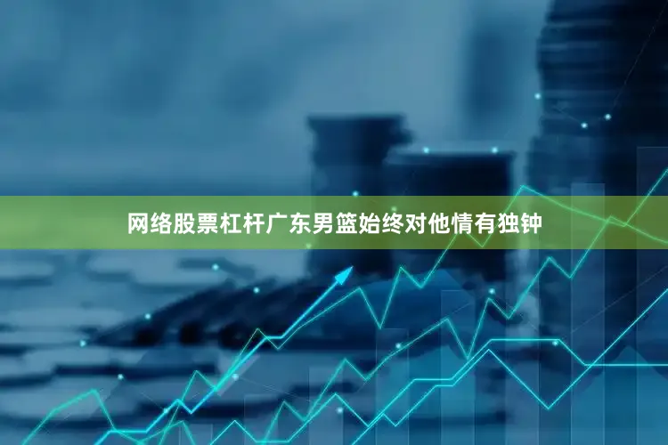 网络股票杠杆广东男篮始终对他情有独钟