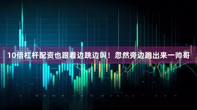 10倍杠杆配资也跟着边跳边叫！忽然旁边跑出来一帅哥