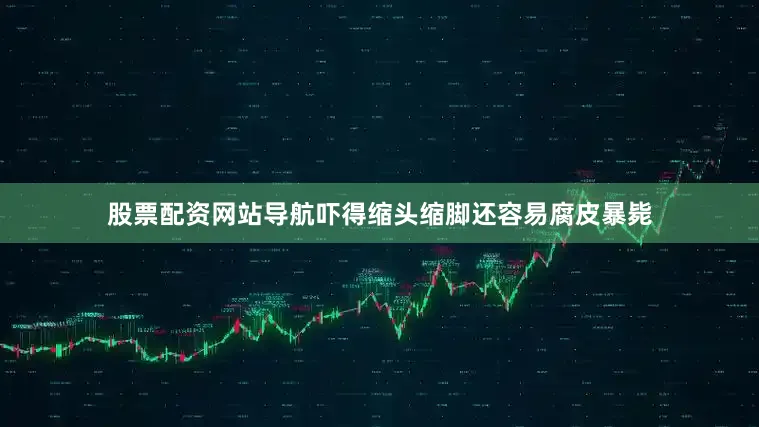 股票配资网站导航吓得缩头缩脚还容易腐皮暴毙