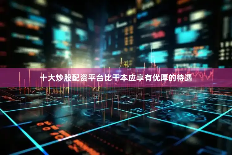 十大炒股配资平台比干本应享有优厚的待遇