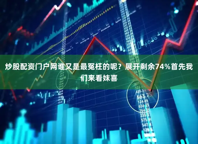 炒股配资门户网谁又是最冤枉的呢？展开剩余74%首先我们来看妺喜