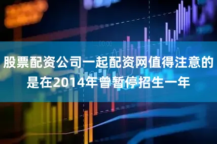 股票配资公司一起配资网值得注意的是在2014年曾暂停招生一年