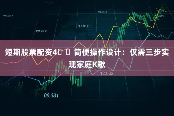 短期股票配资4️⃣简便操作设计：仅需三步实现家庭K歌