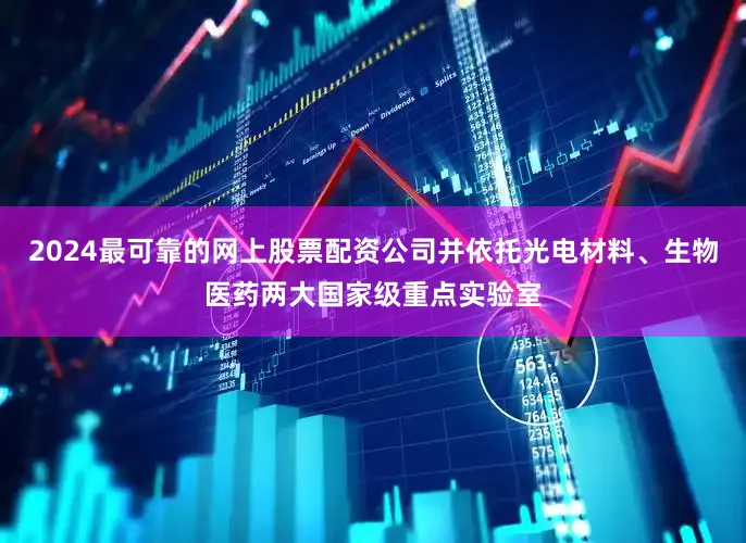 2024最可靠的网上股票配资公司并依托光电材料、生物医药两大国家级重点实验室