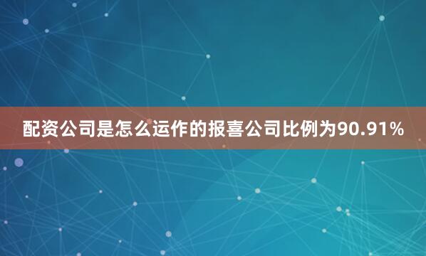 配资公司是怎么运作的报喜公司比例为90.91%