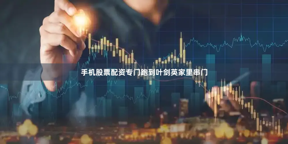 手机股票配资专门跑到叶剑英家里串门