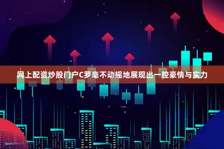 网上配资炒股门户C罗毫不动摇地展现出一腔豪情与实力