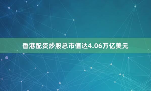 香港配资炒股总市值达4.06万亿美元