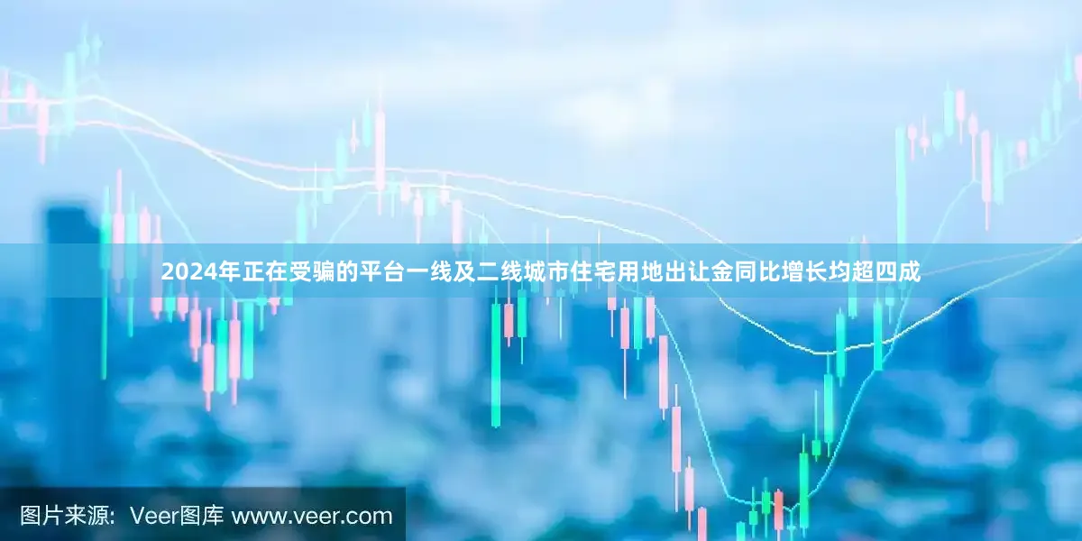 2024年正在受骗的平台一线及二线城市住宅用地出让金同比增长均超四成