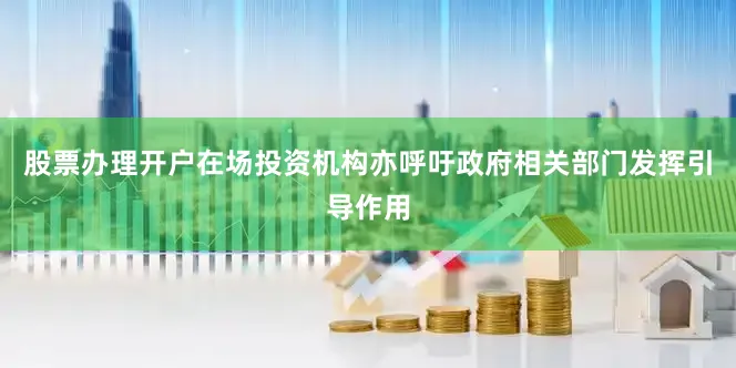 股票办理开户在场投资机构亦呼吁政府相关部门发挥引导作用