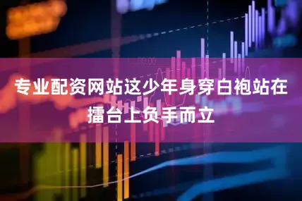 专业配资网站这少年身穿白袍站在擂台上负手而立