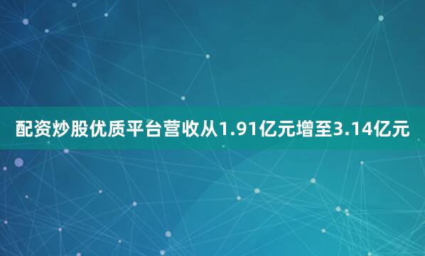 配资炒股优质平台营收从1.91亿元增至3.14亿元