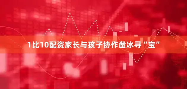 1比10配资家长与孩子协作凿冰寻“宝”