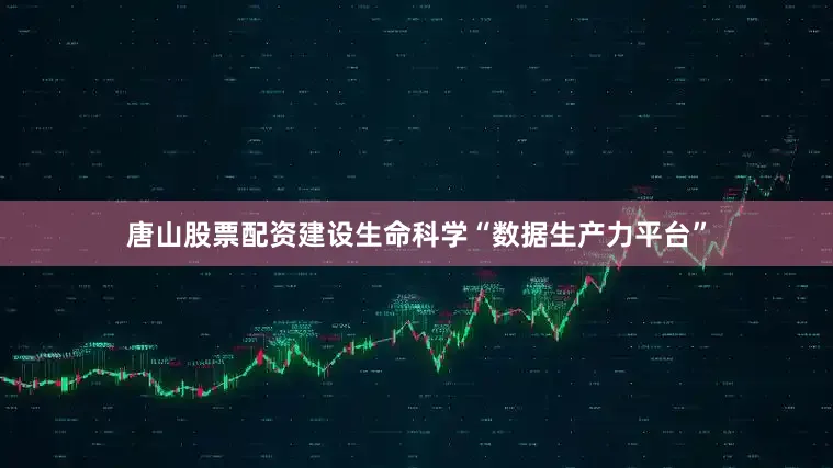 唐山股票配资建设生命科学“数据生产力平台”