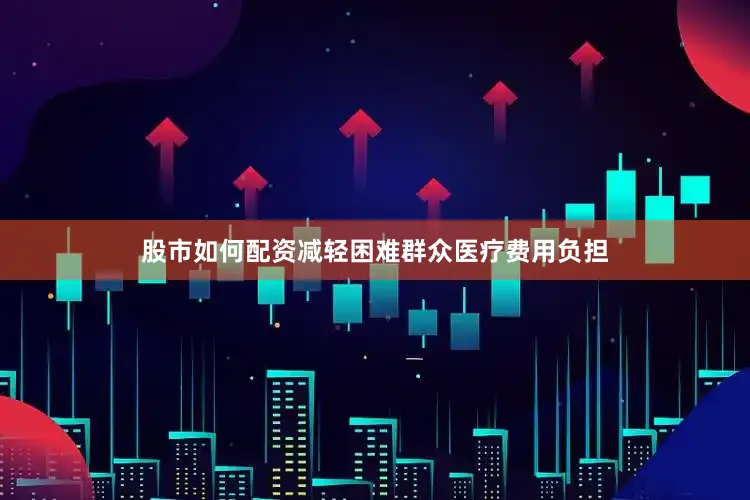 股市如何配资减轻困难群众医疗费用负担