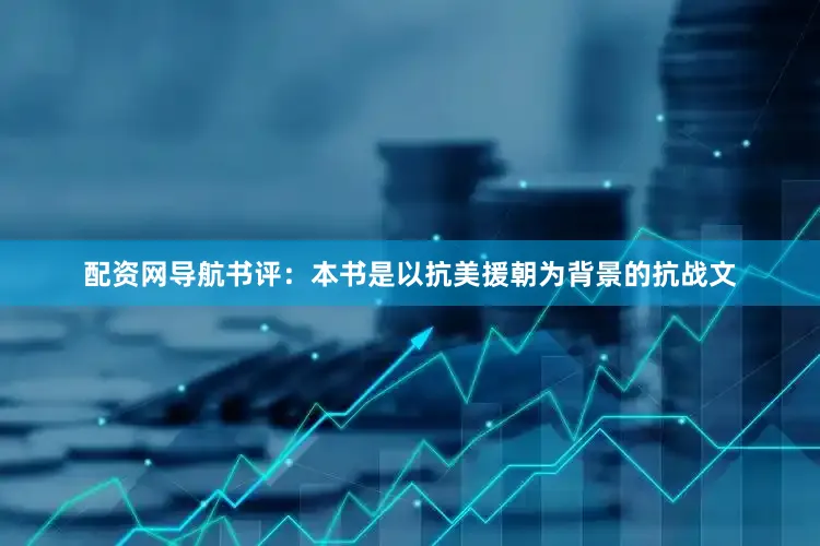 配资网导航书评：本书是以抗美援朝为背景的抗战文