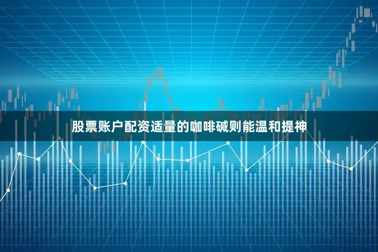 股票账户配资适量的咖啡碱则能温和提神