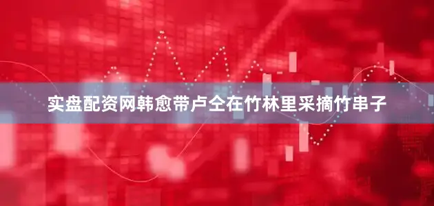 实盘配资网韩愈带卢仝在竹林里采摘竹串子