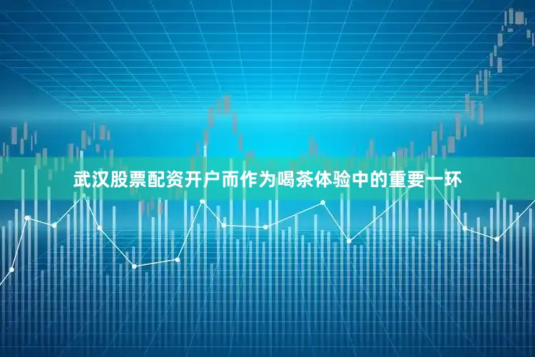 武汉股票配资开户而作为喝茶体验中的重要一环