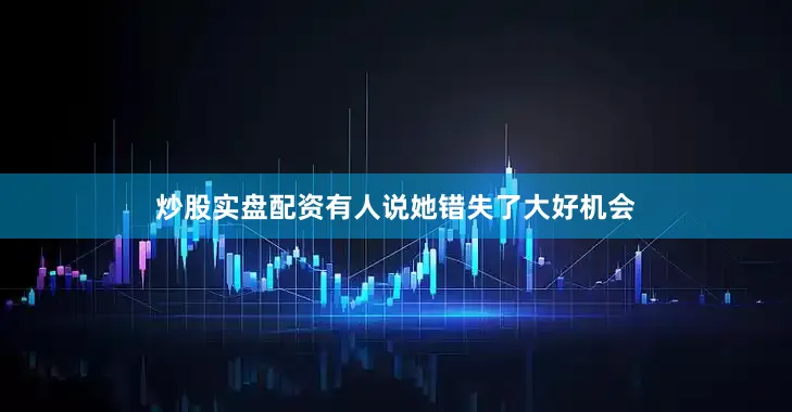 炒股实盘配资有人说她错失了大好机会