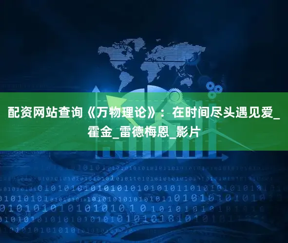 配资网站查询《万物理论》：在时间尽头遇见爱_霍金_雷德梅恩_影片
