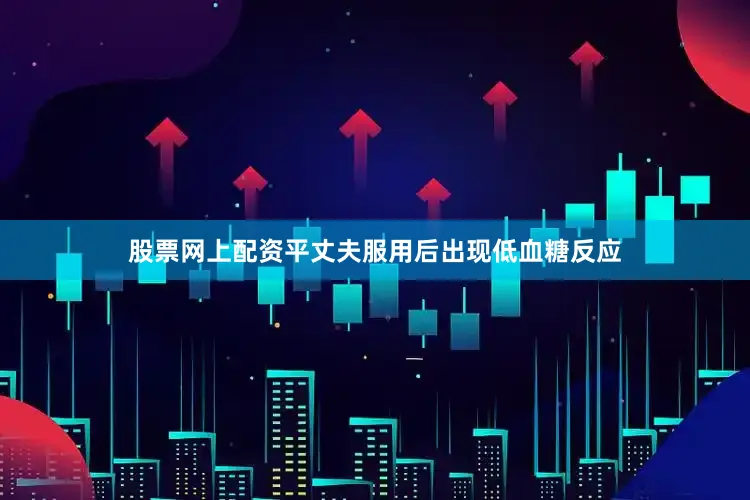 股票网上配资平丈夫服用后出现低血糖反应