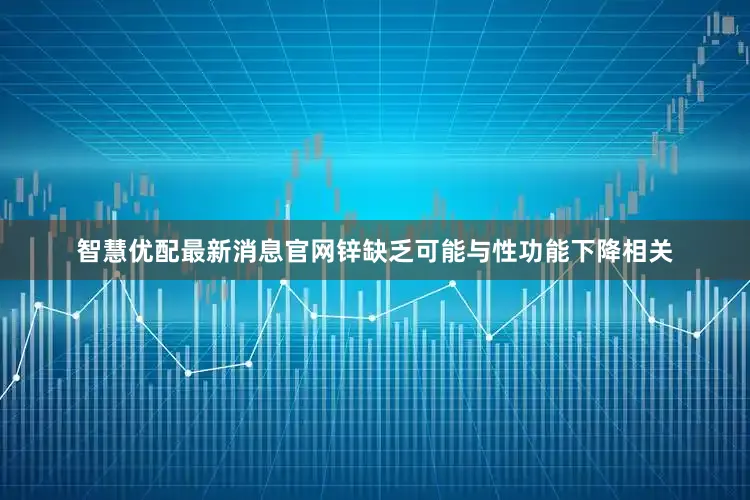 智慧优配最新消息官网锌缺乏可能与性功能下降相关