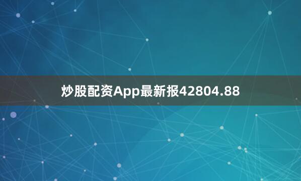 炒股配资App最新报42804.88