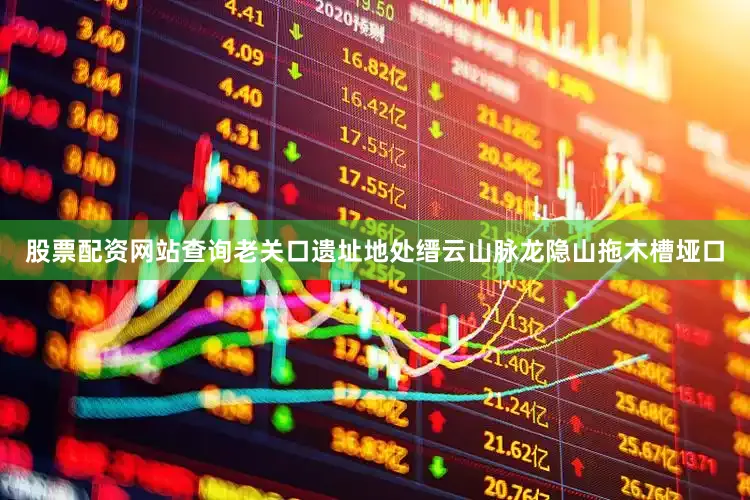 股票配资网站查询老关口遗址地处缙云山脉龙隐山拖木槽垭口