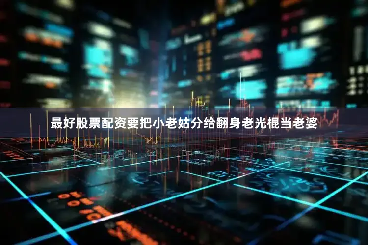 最好股票配资要把小老姑分给翻身老光棍当老婆