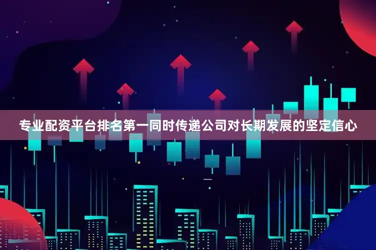 专业配资平台排名第一同时传递公司对长期发展的坚定信心