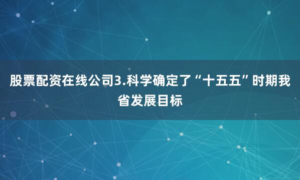 股票配资在线公司3.科学确定了“十五五”时期我省发展目标